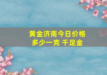 黄金济南今日价格多少一克 千足金